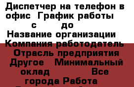 Диспетчер на телефон в офис. График работы 5/2 с 10:00 до 17:00 › Название организации ­ Компания-работодатель › Отрасль предприятия ­ Другое › Минимальный оклад ­ 20 000 - Все города Работа » Вакансии   . Адыгея респ.,Адыгейск г.